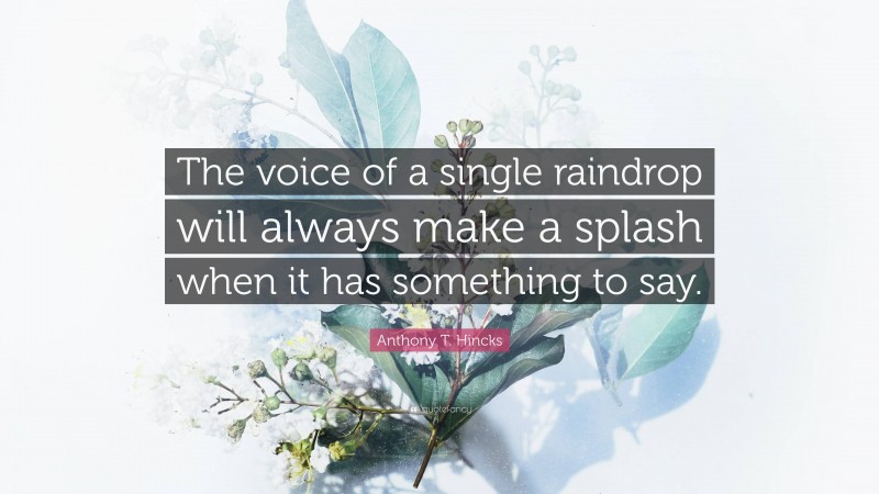 Anthony T. Hincks Quote: “The voice of a single raindrop will always make a splash when it has something to say.”