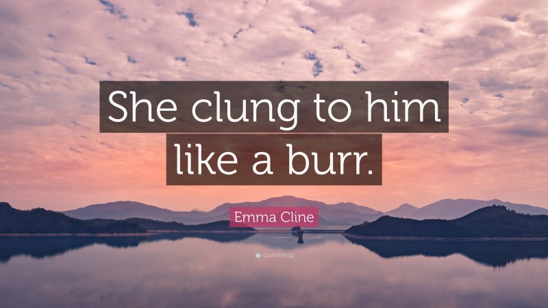 Emma Cline Quote: “She clung to him like a burr.”