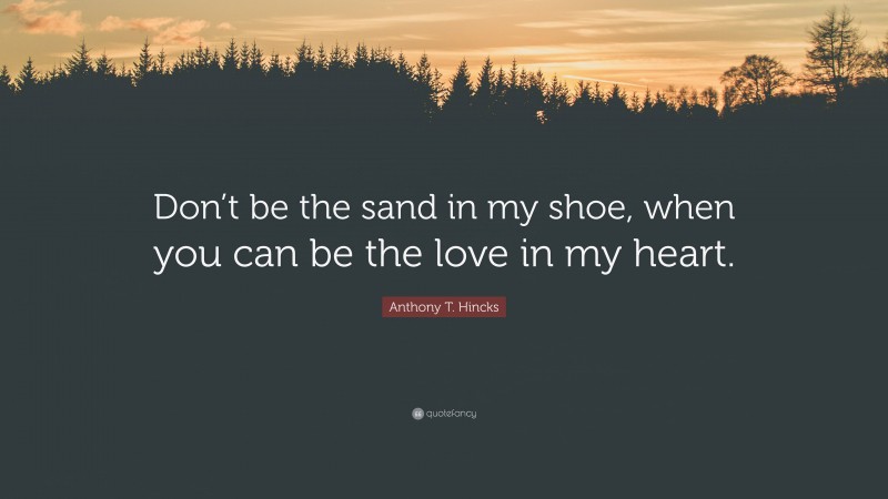 Anthony T. Hincks Quote: “Don’t be the sand in my shoe, when you can be the love in my heart.”