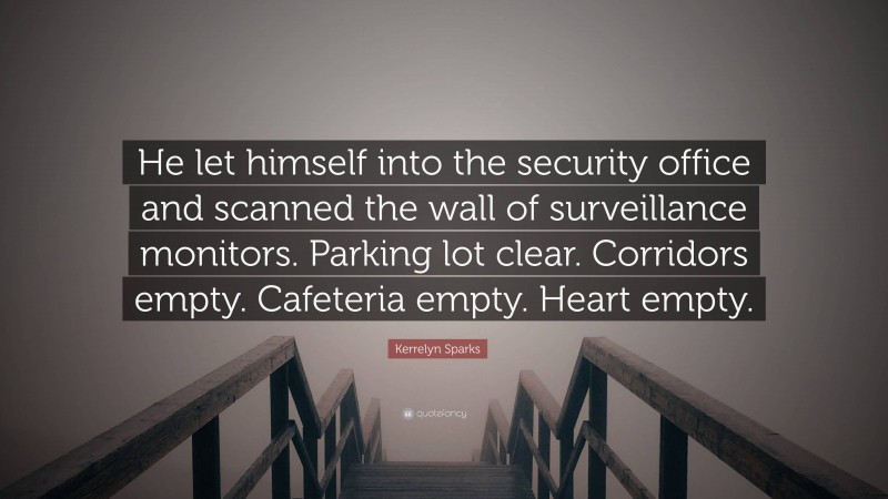 Kerrelyn Sparks Quote: “He let himself into the security office and scanned the wall of surveillance monitors. Parking lot clear. Corridors empty. Cafeteria empty. Heart empty.”