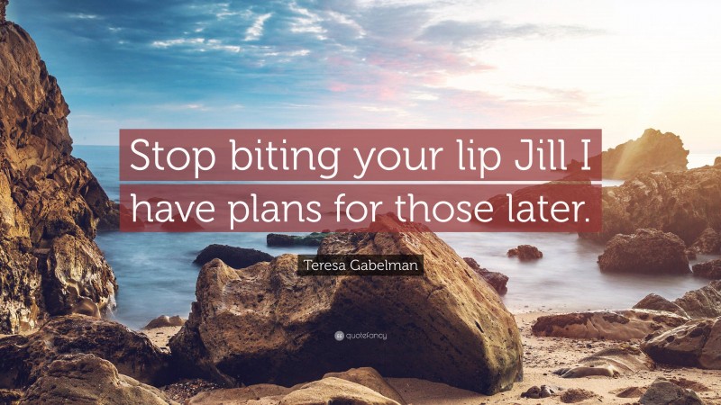 Teresa Gabelman Quote: “Stop biting your lip Jill I have plans for those later.”