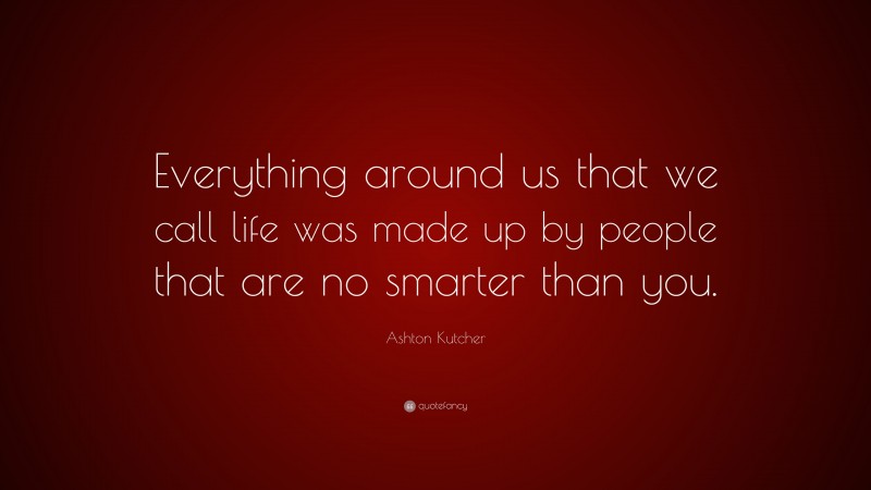 Ashton Kutcher Quote: “Everything around us that we call life was made up by people that are no smarter than you.”