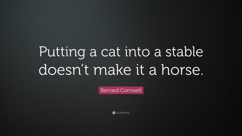 Bernard Cornwell Quote: “Putting a cat into a stable doesn’t make it a horse.”