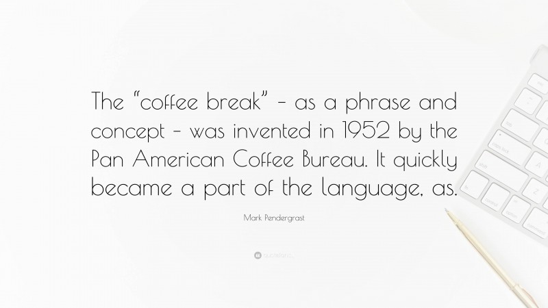 Mark Pendergrast Quote: “The “coffee break” – as a phrase and concept – was invented in 1952 by the Pan American Coffee Bureau. It quickly became a part of the language, as.”