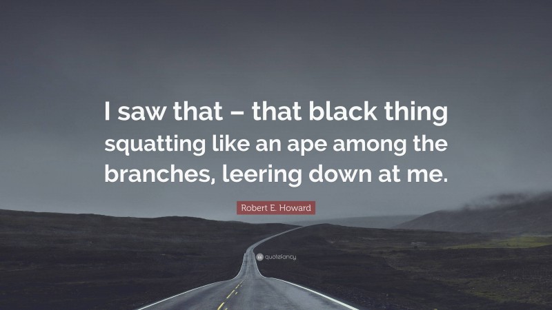 Robert E. Howard Quote: “I saw that – that black thing squatting like an ape among the branches, leering down at me.”