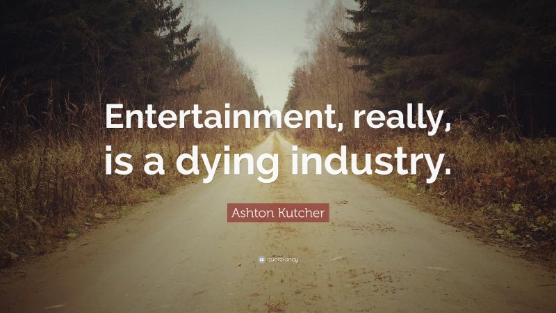 Ashton Kutcher Quote: “Entertainment, really, is a dying industry.”
