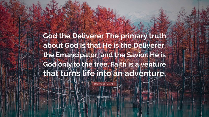 Reinhard Bonnke Quote: “God the Deliverer The primary truth about God is that He is the Deliverer, the Emancipator, and the Savior. He is God only to the free. Faith is a venture that turns life into an adventure.”