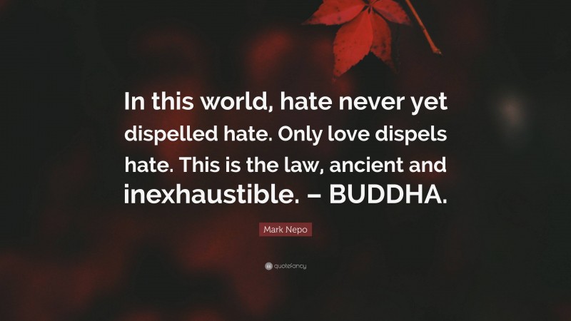 Mark Nepo Quote: “In this world, hate never yet dispelled hate. Only love dispels hate. This is the law, ancient and inexhaustible. – BUDDHA.”