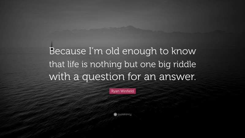 Ryan Winfield Quote: “Because I’m old enough to know that life is nothing but one big riddle with a question for an answer.”