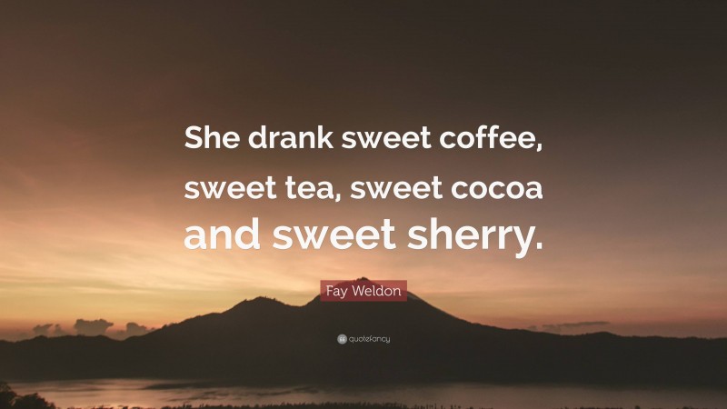 Fay Weldon Quote: “She drank sweet coffee, sweet tea, sweet cocoa and sweet sherry.”