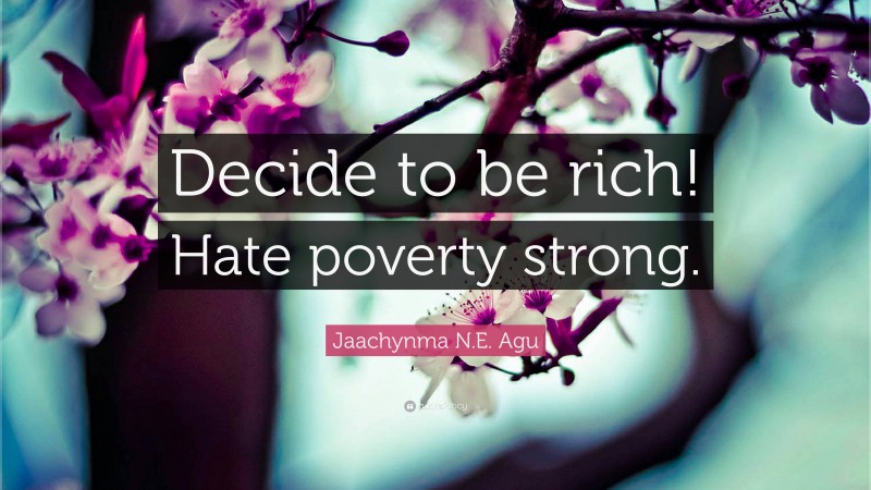 Jaachynma N.E. Agu Quote: “Decide to be rich! Hate poverty strong.”