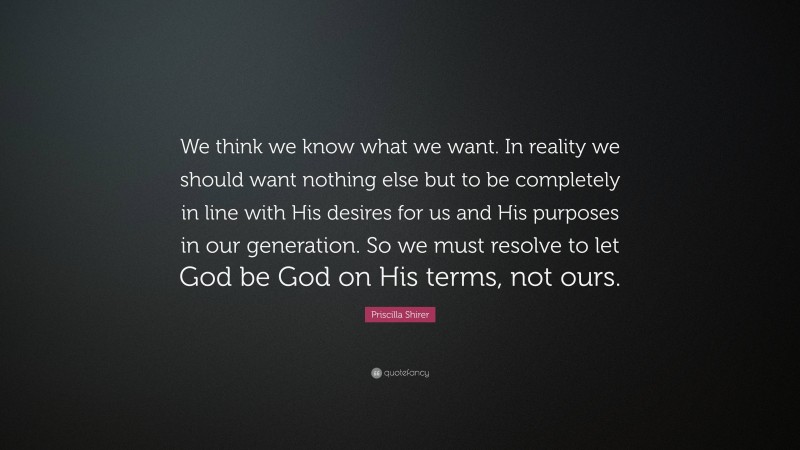 Priscilla Shirer Quote: “We think we know what we want. In reality we should want nothing else but to be completely in line with His desires for us and His purposes in our generation. So we must resolve to let God be God on His terms, not ours.”