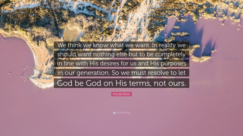 Priscilla Shirer Quote: “We think we know what we want. In reality we should want nothing else but to be completely in line with His desires for us and His purposes in our generation. So we must resolve to let God be God on His terms, not ours.”
