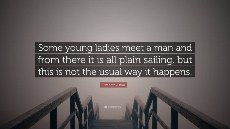 Elizabeth Aston Quote: “Some young ladies meet a man and from there it is all plain sailing, but this is not the usual way it happens.”