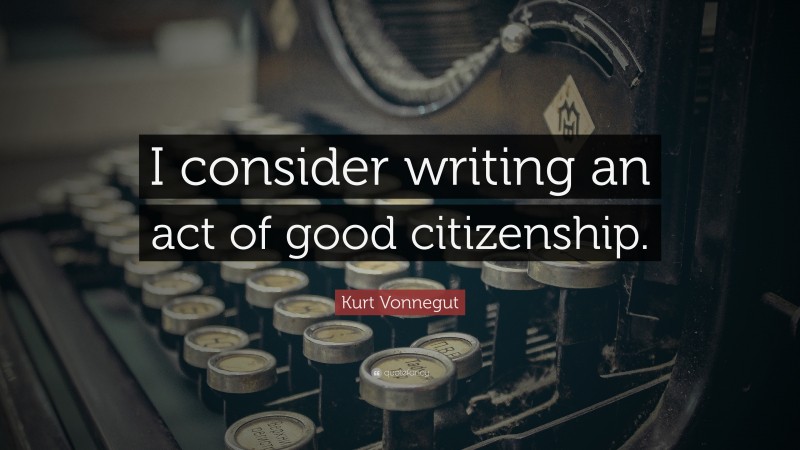Kurt Vonnegut Quote: “I consider writing an act of good citizenship.”