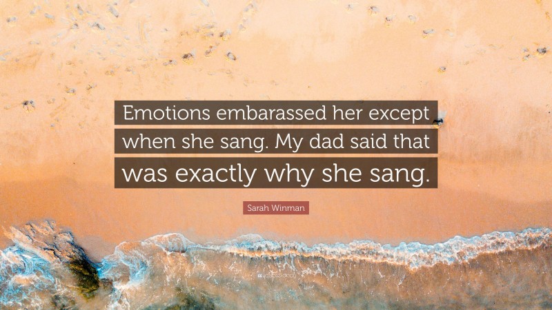Sarah Winman Quote: “Emotions embarassed her except when she sang. My dad said that was exactly why she sang.”
