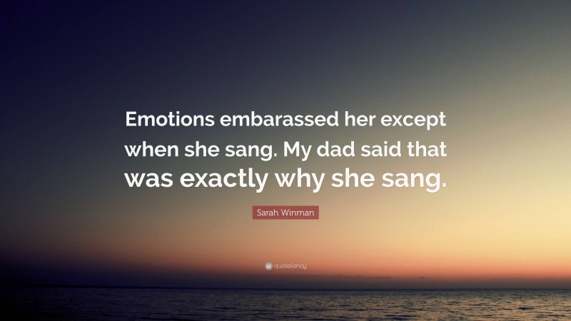 Sarah Winman Quote: “Emotions embarassed her except when she sang. My dad said that was exactly why she sang.”