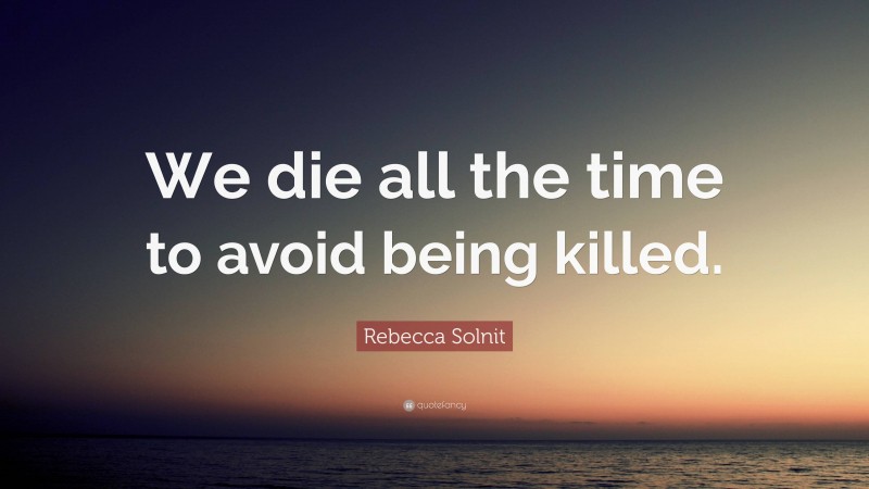Rebecca Solnit Quote: “We die all the time to avoid being killed.”