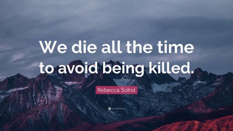 Rebecca Solnit Quote: “We die all the time to avoid being killed.”