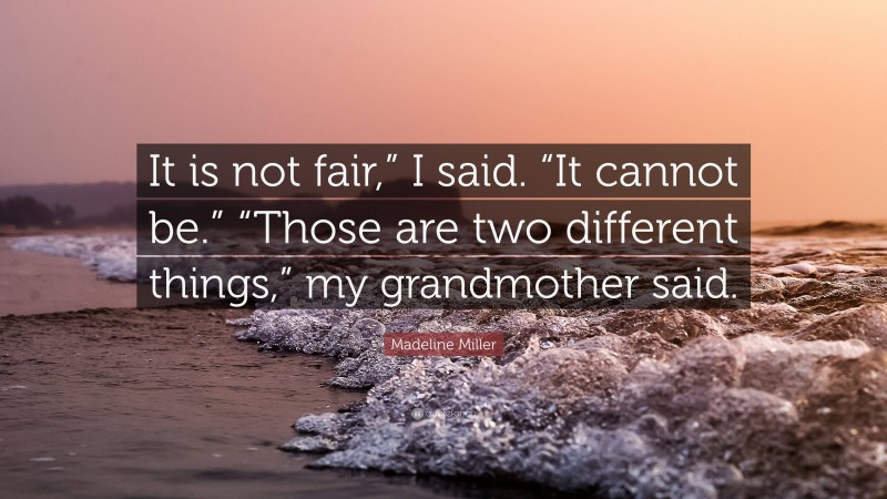 Madeline Miller Quote: “It is not fair,” I said. “It cannot be.” “Those are two different things,” my grandmother said.”