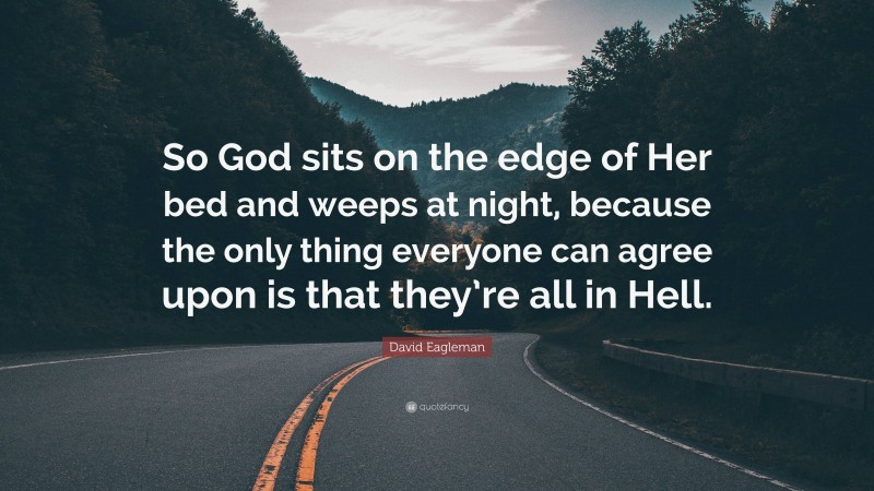 David Eagleman Quote: “So God sits on the edge of Her bed and weeps at night, because the only thing everyone can agree upon is that they’re all in Hell.”