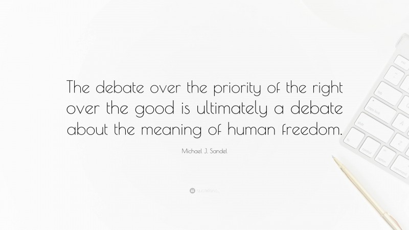 Michael J. Sandel Quote: “The debate over the priority of the right over the good is ultimately a debate about the meaning of human freedom.”