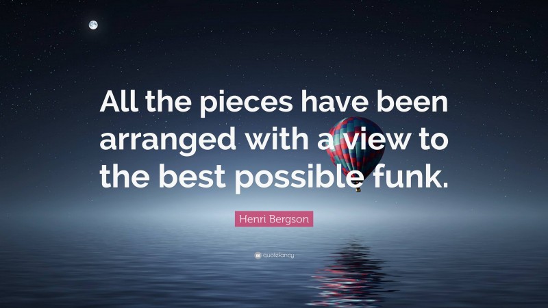 Henri Bergson Quote: “All the pieces have been arranged with a view to the best possible funk.”