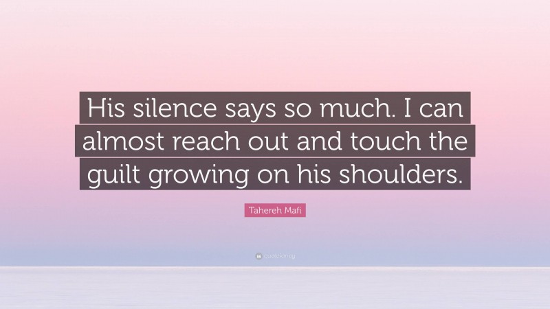Tahereh Mafi Quote: “His silence says so much. I can almost reach out and touch the guilt growing on his shoulders.”