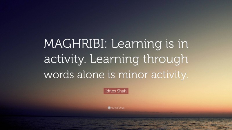 Idries Shah Quote: “MAGHRIBI: Learning is in activity. Learning through words alone is minor activity.”