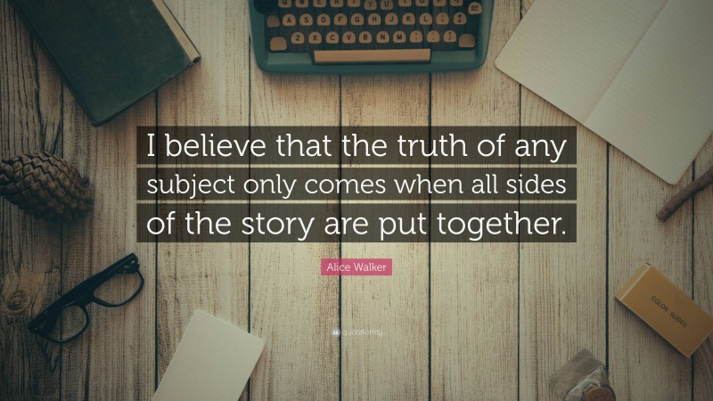 Alice Walker Quote: “I believe that the truth of any subject only comes when all sides of the story are put together.”