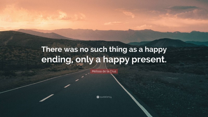 Melissa de la Cruz Quote: “There was no such thing as a happy ending, only a happy present.”