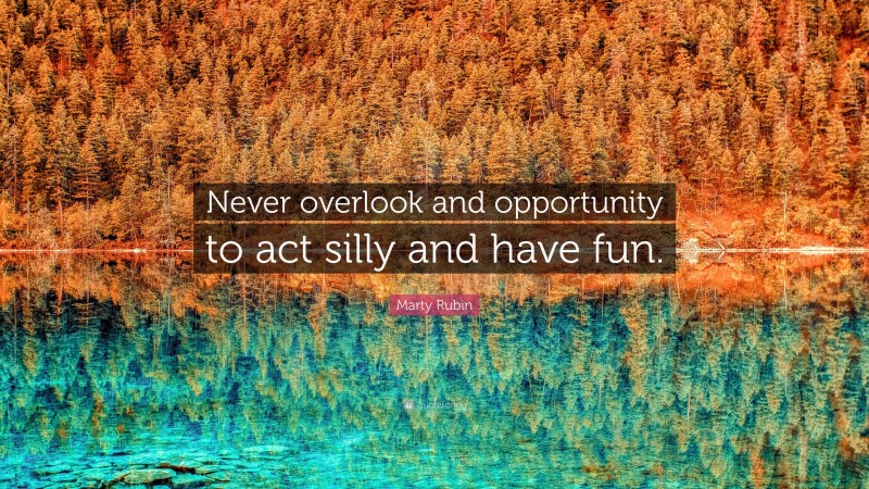 Marty Rubin Quote: “Never overlook and opportunity to act silly and have fun.”