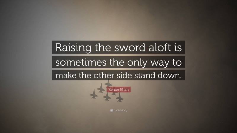 Rehan Khan Quote: “Raising the sword aloft is sometimes the only way to make the other side stand down.”