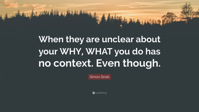 Simon Sinek Quote: “When they are unclear about your WHY, WHAT you do has no context. Even though.”