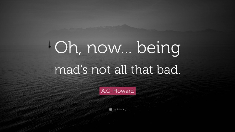 A.G. Howard Quote: “Oh, now... being mad’s not all that bad.”