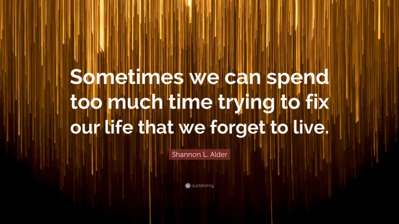 Shannon L. Alder Quote: “Sometimes we can spend too much time trying to fix our life that we forget to live.”