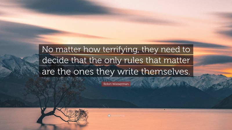 Robin Wasserman Quote: “No matter how terrifying, they need to decide that the only rules that matter are the ones they write themselves.”