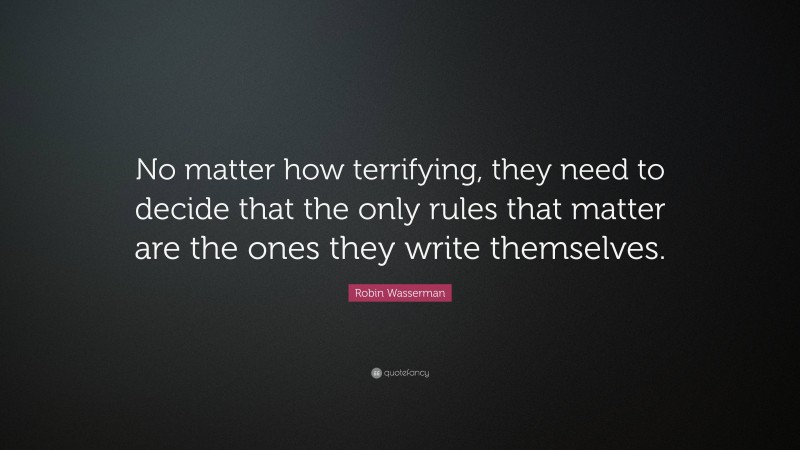 Robin Wasserman Quote: “No matter how terrifying, they need to decide that the only rules that matter are the ones they write themselves.”