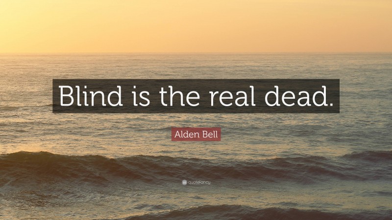 Alden Bell Quote: “Blind is the real dead.”