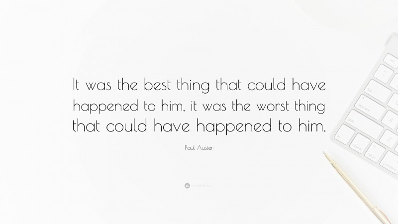 Paul Auster Quote: “It was the best thing that could have happened to him, it was the worst thing that could have happened to him.”
