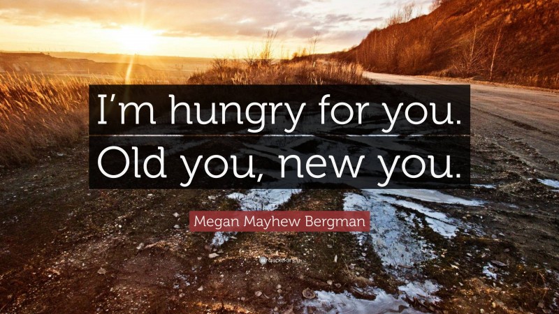 Megan Mayhew Bergman Quote: “I’m hungry for you. Old you, new you.”