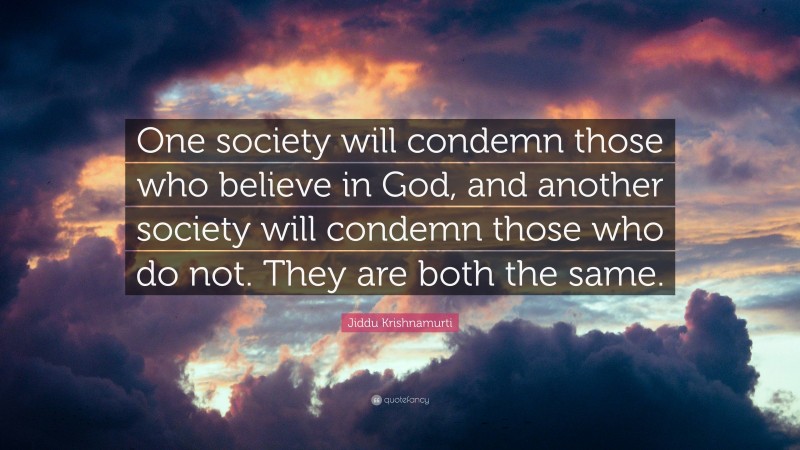Jiddu Krishnamurti Quote: “One society will condemn those who believe in God, and another society will condemn those who do not. They are both the same.”