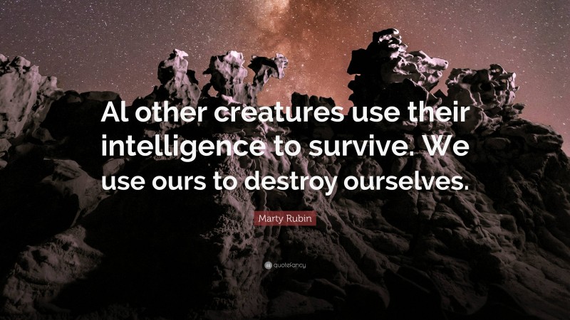 Marty Rubin Quote: “Al other creatures use their intelligence to survive. We use ours to destroy ourselves.”