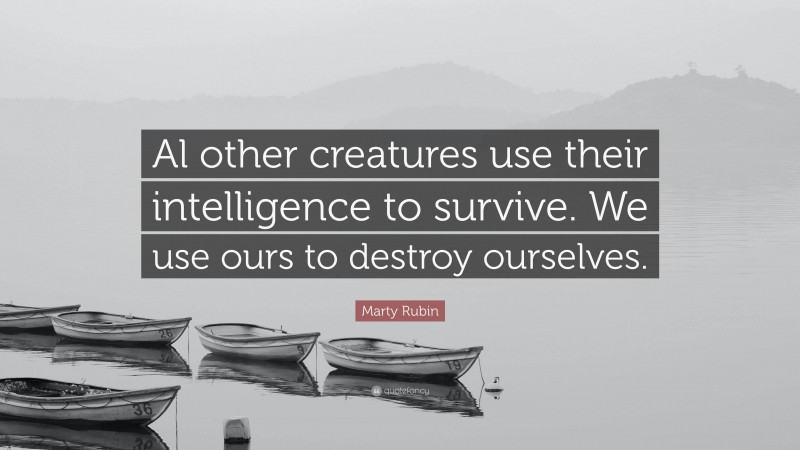 Marty Rubin Quote: “Al other creatures use their intelligence to survive. We use ours to destroy ourselves.”