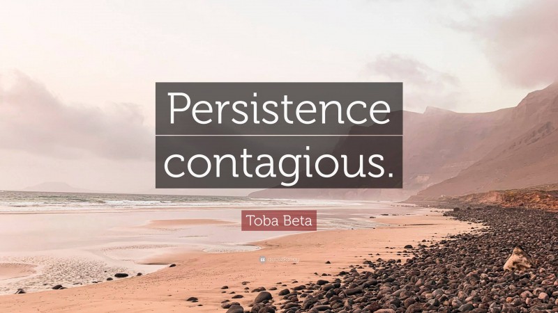 Toba Beta Quote: “Persistence contagious.”