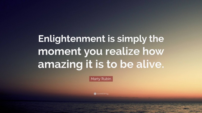 Marty Rubin Quote: “Enlightenment is simply the moment you realize how amazing it is to be alive.”