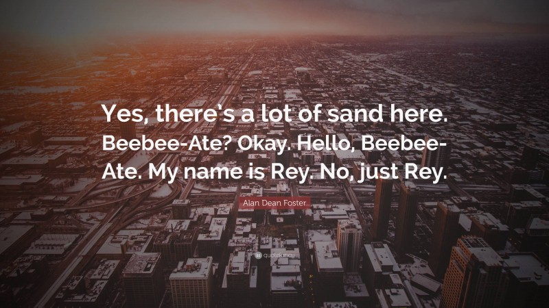 Alan Dean Foster Quote: “Yes, there’s a lot of sand here. Beebee-Ate? Okay. Hello, Beebee-Ate. My name is Rey. No, just Rey.”