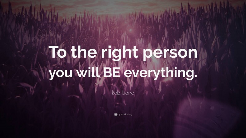 Rob Liano Quote: “To the right person you will BE everything.”