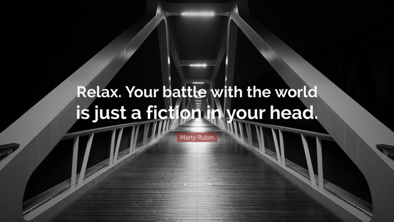 Marty Rubin Quote: “Relax. Your battle with the world is just a fiction in your head.”