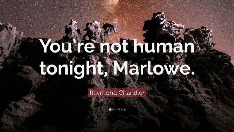 Raymond Chandler Quote: “You’re not human tonight, Marlowe.”
